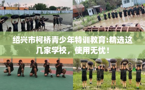 绍兴市柯桥青少年特训教育:精选这几家学校，使用无忧！