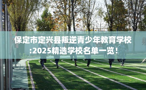 保定市定兴县叛逆青少年教育学校:2025精选学校名单一览! 保定市定兴县叛逆青少年教育学校:2025精选学校名单一览!