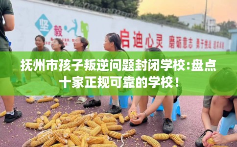 抚州市孩子叛逆问题封闭学校:盘点十家正规可靠的学校！