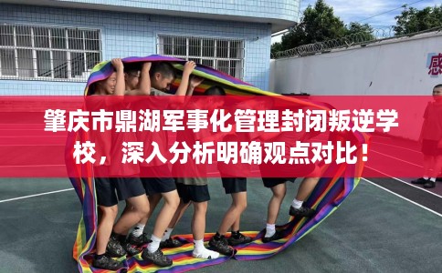 肇庆市鼎湖军事化管理封闭叛逆学校,深入分析明确观点对比! 肇庆市鼎湖军事化管理封闭叛逆学校,深入分析明确观点对比!