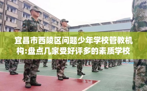 宜昌市西陵区问题少年学校管教机构:盘点几家受好评多的素质学校 宜昌市西陵区问题少年学校管教机构:盘点几家受好评多的素质学校