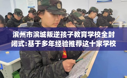 滨州市滨城叛逆孩子教育学校全封闭式:基于多年经验推荐这十家学校！