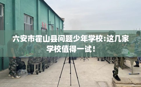 六安市霍山县问题少年学校:这几家学校值得一试! 六安市霍山县问题少年学校:这几家学校值得一试!