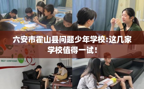 六安市霍山县问题少年学校:这几家学校值得一试！