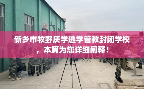 新乡市牧野厌学逃学管教封闭学校，本篇为您详细阐释！