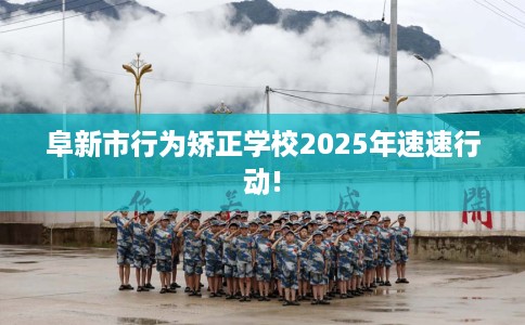 阜新市行为矫正学校2025年速速行动! 阜新市行为矫正学校2025年速速行动!