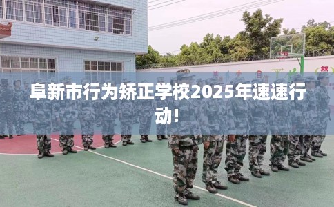 阜新市行为矫正学校2025年速速行动! 阜新市行为矫正学校2025年速速行动!