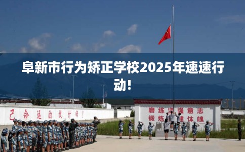 阜新市行为矫正学校2025年速速行动! 阜新市行为矫正学校2025年速速行动!