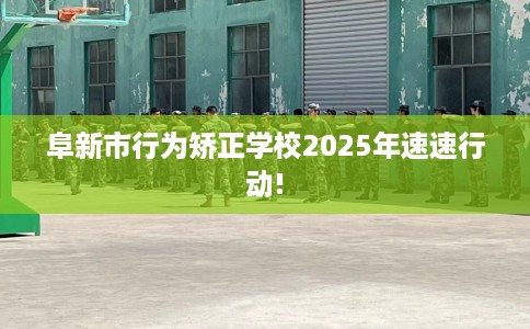 阜新市行为矫正学校2025年速速行动!