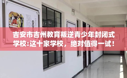 吉安市吉州教育叛逆青少年封闭式学校:这十家学校,绝对值得一试! 吉安市吉州教育叛逆青少年封闭式学校:这十家学校,绝对值得一试!