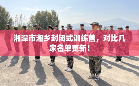 湘潭市湘乡封闭式训练营，对比几家名单更新！