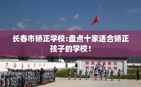 长春市矫正学校:盘点十家适合矫正孩子的学校！