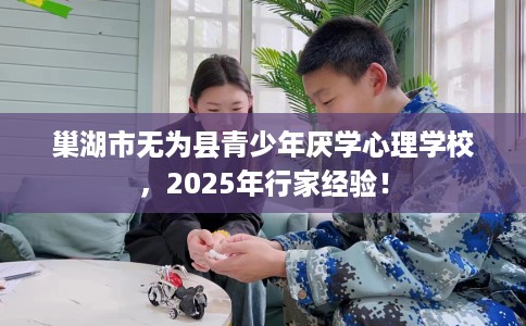 巢湖市无为县青少年厌学心理学校,2025年行家经验! 巢湖市无为县青少年厌学心理学校,2025年行家经验!
