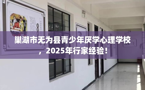 巢湖市无为县青少年厌学心理学校,2025年行家经验! 巢湖市无为县青少年厌学心理学校,2025年行家经验!