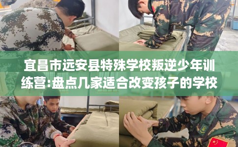 宜昌市远安县特殊学校叛逆少年训练营:盘点几家适合改变孩子的学校! 宜昌市远安县特殊学校叛逆少年训练营:盘点几家适合改变孩子的学校!