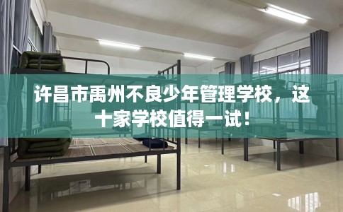 许昌市禹州不良少年管理学校，这十家学校值得一试！
