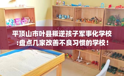 平顶山市叶县叛逆孩子军事化学校:盘点几家改善不良习惯的学校! 平顶山市叶县叛逆孩子军事化学校:盘点几家改善不良习惯的学校!