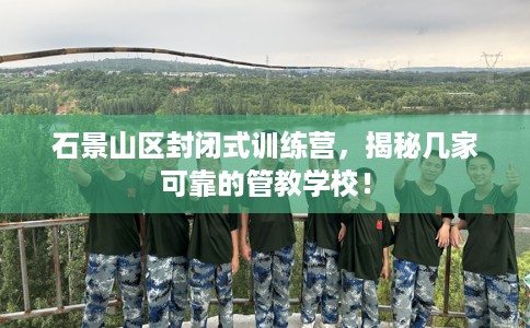 石景山区封闭式训练营，揭秘几家可靠的管教学校！