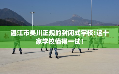 湛江市吴川正规的封闭式学校:这十家学校值得一试! 湛江市吴川正规的封闭式学校:这十家学校值得一试!