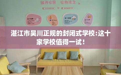 湛江市吴川正规的封闭式学校:这十家学校值得一试! 湛江市吴川正规的封闭式学校:这十家学校值得一试!