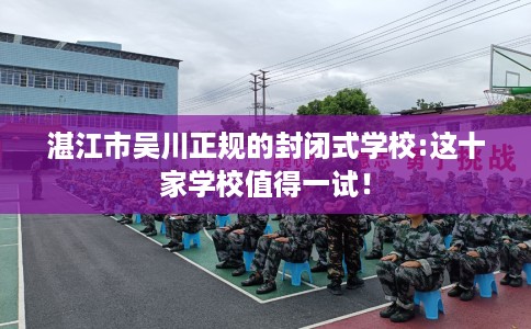 湛江市吴川正规的封闭式学校:这十家学校值得一试！