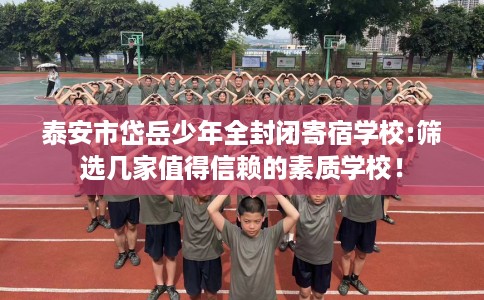 泰安市岱岳少年全封闭寄宿学校:筛选几家值得信赖的素质学校！