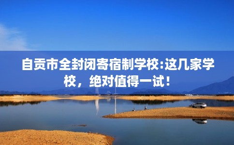 自贡市全封闭寄宿制学校:这几家学校，绝对值得一试！