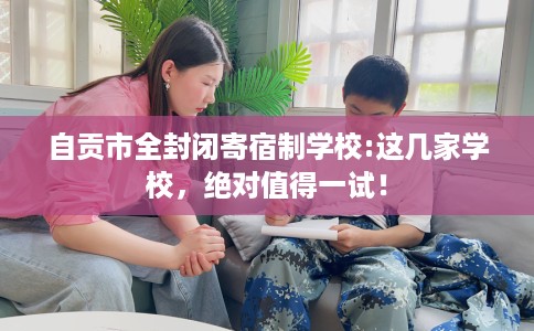 自贡市全封闭寄宿制学校:这几家学校，绝对值得一试！