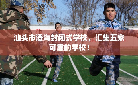 汕头市澄海封闭式学校,汇集五家可靠的学校! 汕头市澄海封闭式学校,汇集五家可靠的学校!