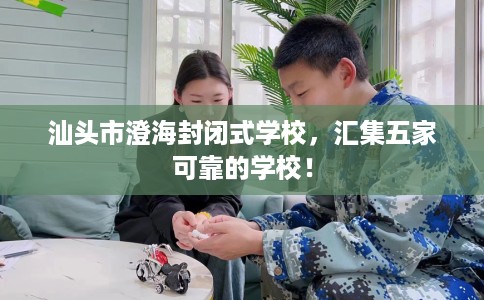 汕头市澄海封闭式学校,汇集五家可靠的学校! 汕头市澄海封闭式学校,汇集五家可靠的学校!