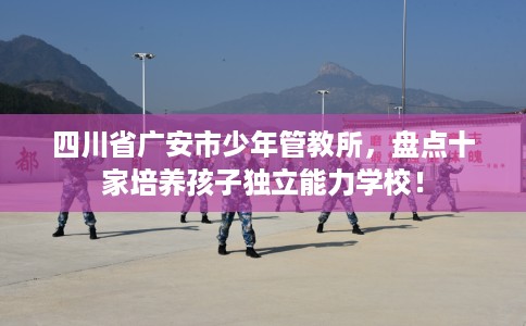 四川省广安市少年管教所，盘点十家培养孩子独立能力学校！