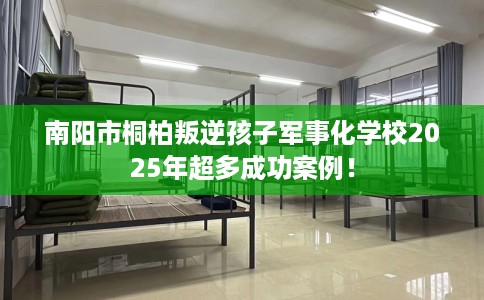 南阳市桐柏叛逆孩子军事化学校2025年超多成功案例！