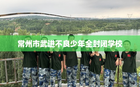 常州市武进不良少年全封闭学校 常州市武进不良少年全封闭学校