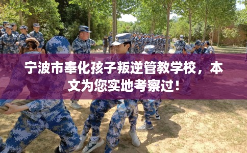 宁波市奉化孩子叛逆管教学校，本文为您实地考察过！
