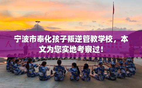 宁波市奉化孩子叛逆管教学校，本文为您实地考察过！