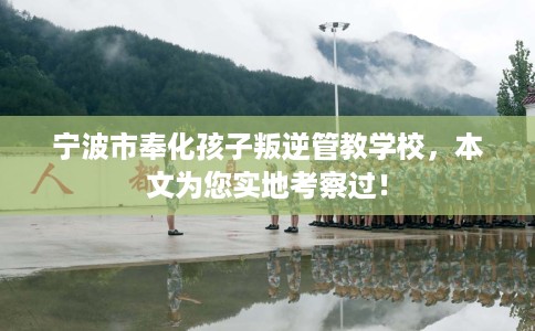 宁波市奉化孩子叛逆管教学校，本文为您实地考察过！