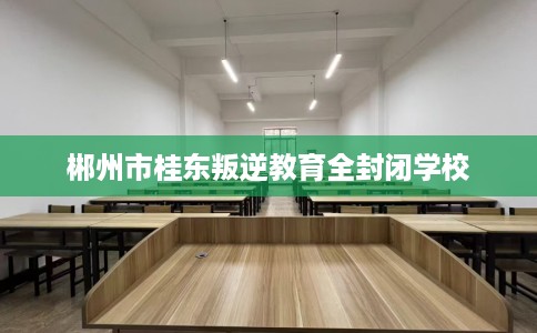 郴州市桂东叛逆教育全封闭学校 郴州市桂东叛逆教育全封闭学校