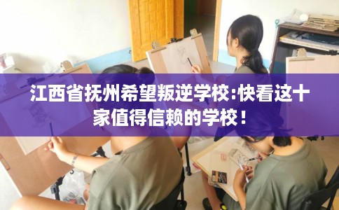 江西省抚州希望叛逆学校:快看这十家值得信赖的学校! 江西省抚州希望叛逆学校:快看这十家值得信赖的学校!