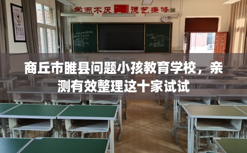 商丘市睢县问题小孩教育学校，亲测有效整理这十家试试