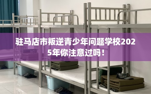 驻马店市叛逆青少年问题学校2025年你注意过吗! 驻马店市叛逆青少年问题学校2025年你注意过吗!