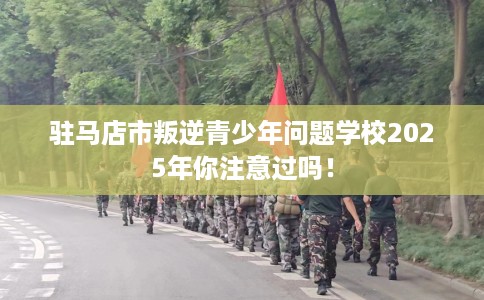 驻马店市叛逆青少年问题学校2025年你注意过吗! 驻马店市叛逆青少年问题学校2025年你注意过吗!
