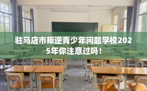 驻马店市叛逆青少年问题学校2025年你注意过吗！