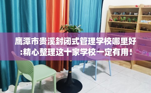 鹰潭市贵溪封闭式管理学校哪里好:精心整理这十家学校一定有用！