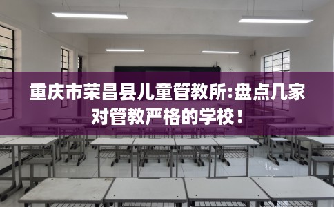 重庆市荣昌县儿童管教所:盘点几家对管教严格的学校！