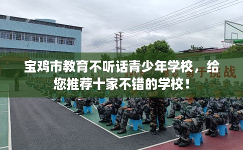 宝鸡市教育不听话青少年学校,给您推荐十家不错的学校! 宝鸡市教育不听话青少年学校,给您推荐十家不错的学校!