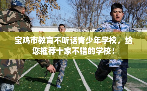 宝鸡市教育不听话青少年学校,给您推荐十家不错的学校! 宝鸡市教育不听话青少年学校,给您推荐十家不错的学校!