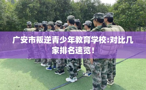 广安市叛逆青少年教育学校:对比几家排名速览！
