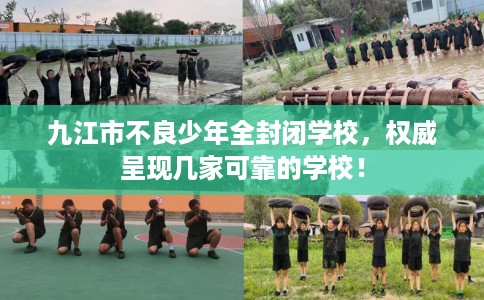 九江市不良少年全封闭学校，权威呈现几家可靠的学校！