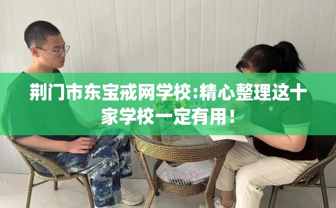 荆门市东宝戒网学校:精心整理这十家学校一定有用! 荆门市东宝戒网学校:精心整理这十家学校一定有用!
