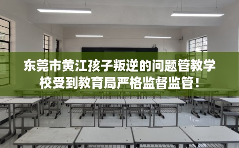 东莞市黄江孩子叛逆的问题管教学校受到教育局严格监督监管！
